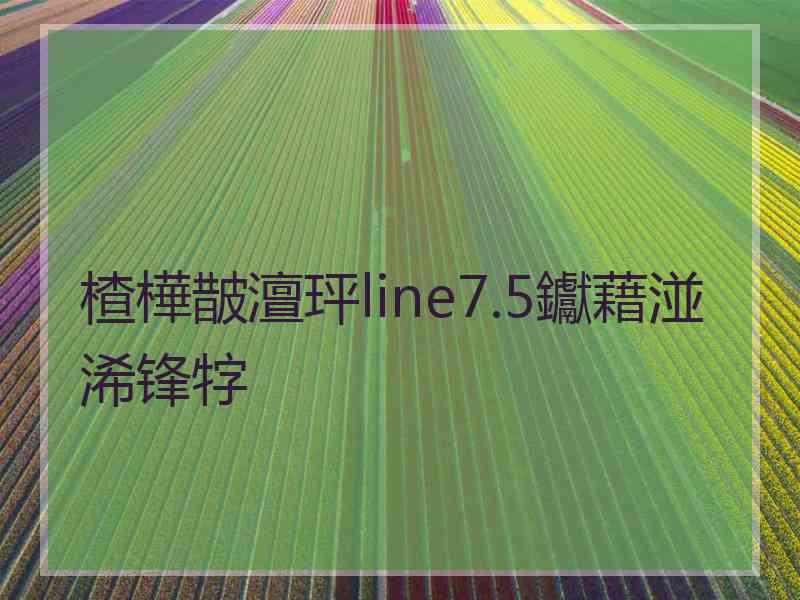 楂樺皵澶玶line7.5钀藉湴浠锋牸