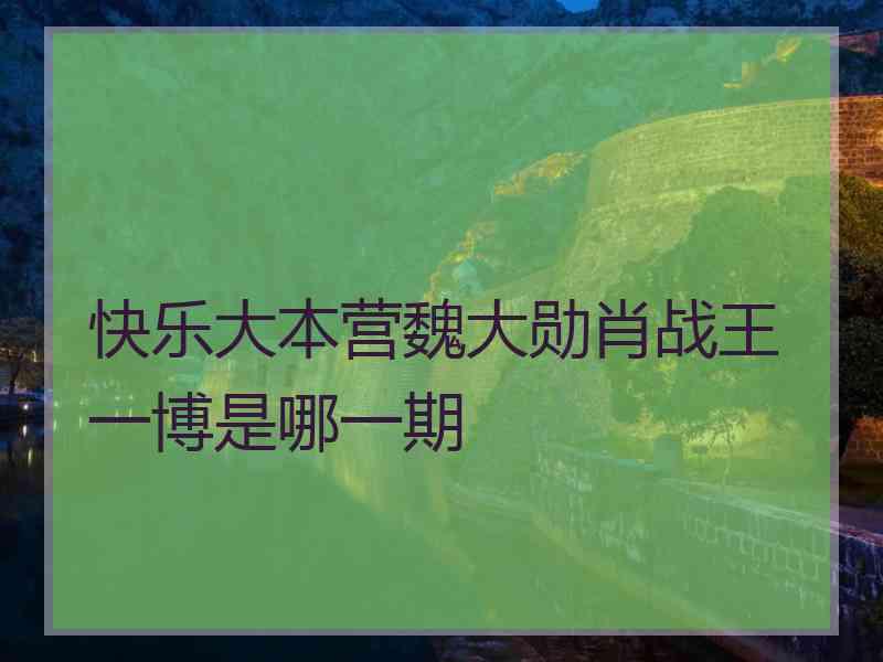 快乐大本营魏大勋肖战王一博是哪一期