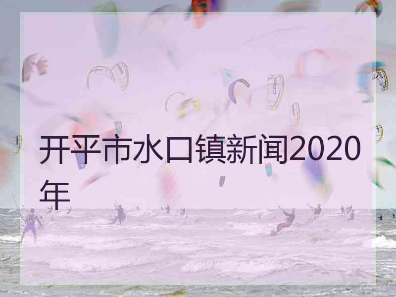 开平市水口镇新闻2020年