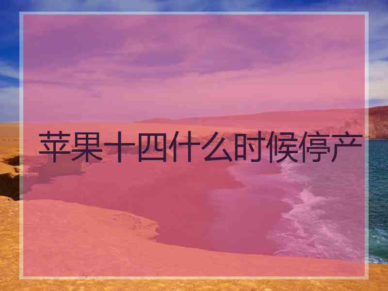 苹果十四什么时候停产