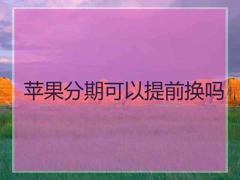 苹果分期可以提前换吗