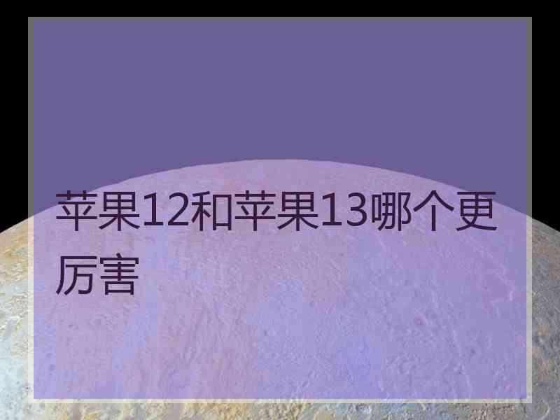 苹果12和苹果13哪个更厉害