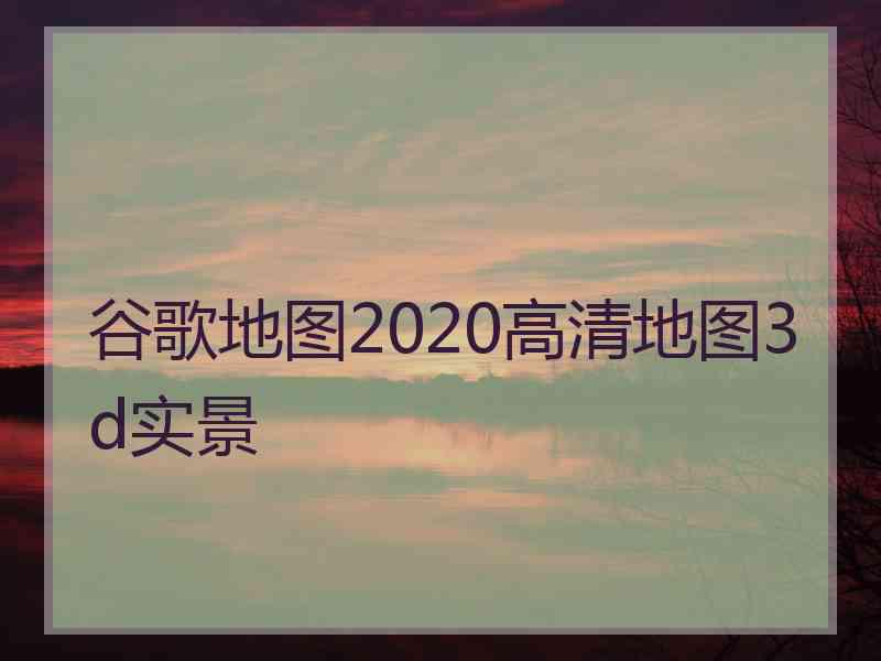 谷歌地图2020高清地图3d实景