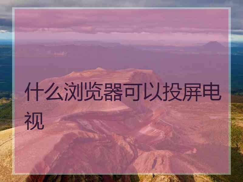 什么浏览器可以投屏电视