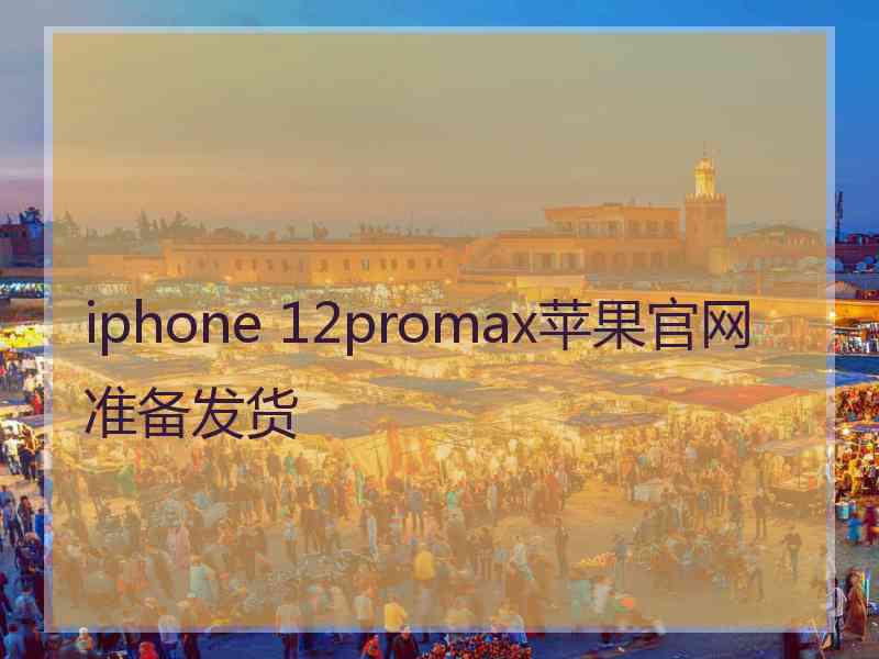 iphone 12promax苹果官网准备发货