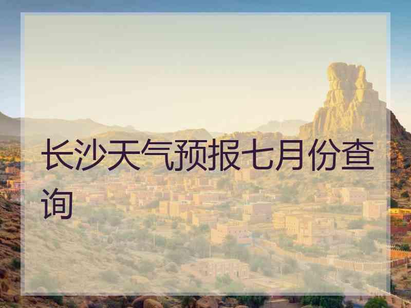 长沙天气预报七月份查询