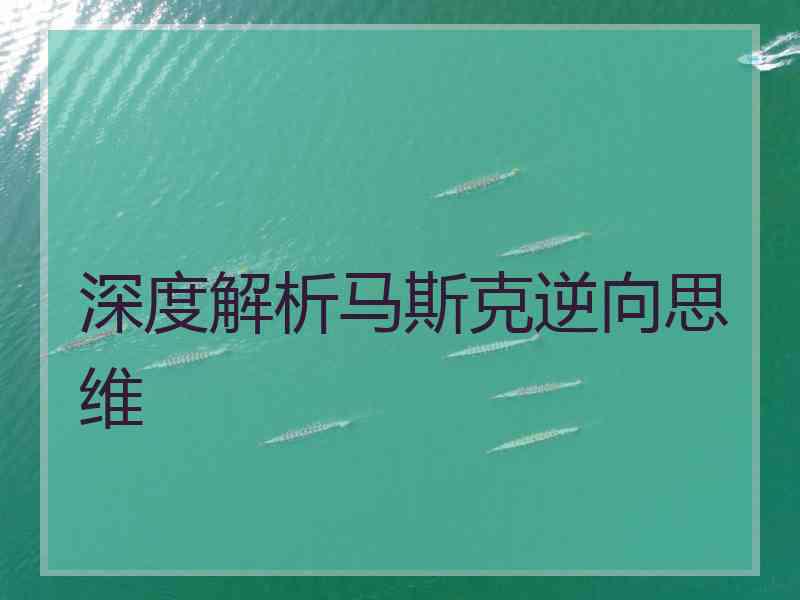 深度解析马斯克逆向思维