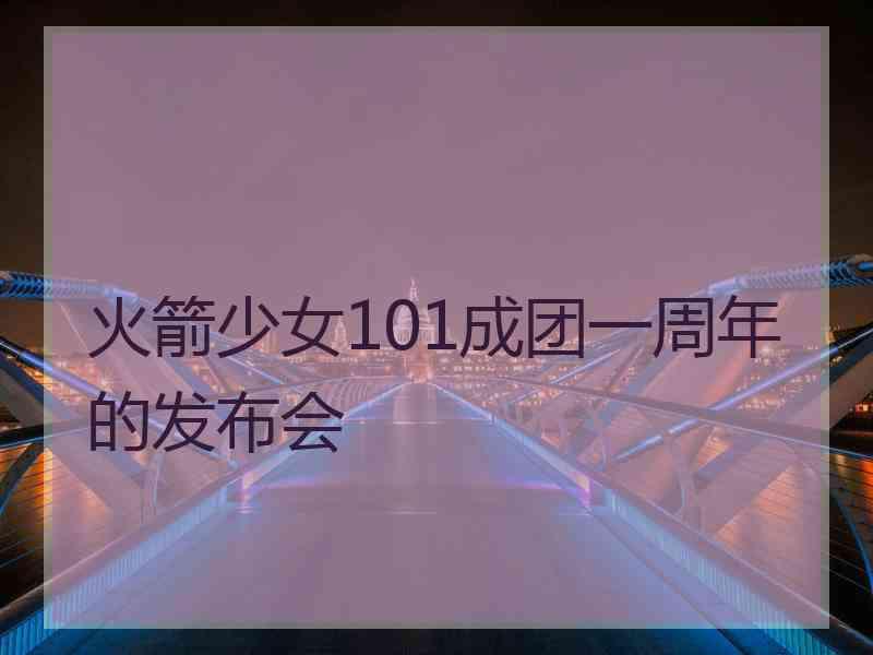 火箭少女101成团一周年的发布会