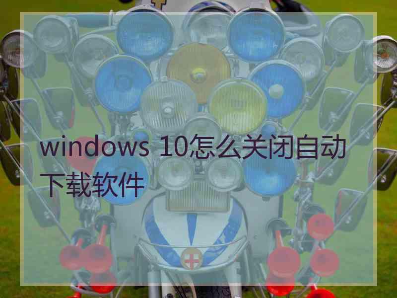 windows 10怎么关闭自动下载软件