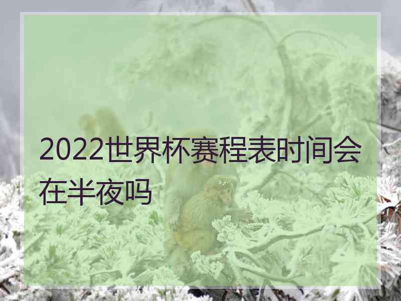 2022世界杯赛程表时间会在半夜吗