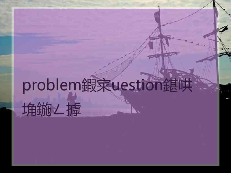 problem鍜宷uestion鍖哄埆鍦ㄥ摢