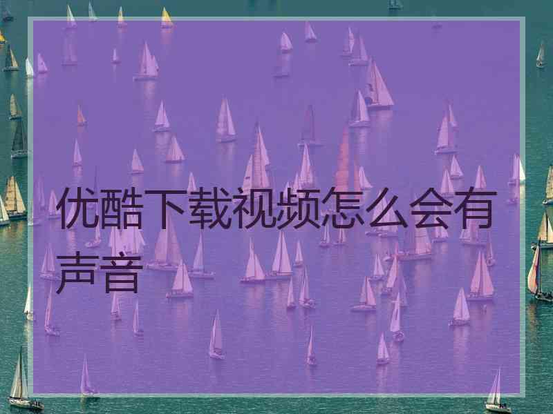 优酷下载视频怎么会有声音