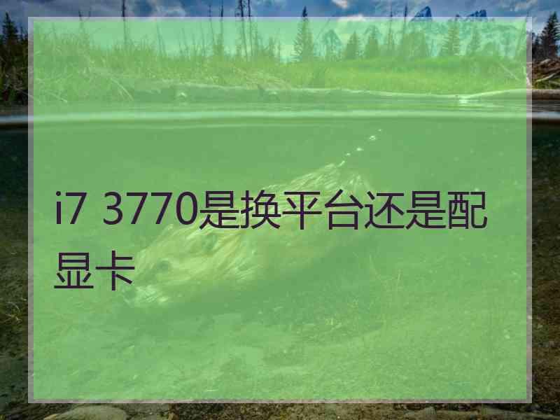 i7 3770是换平台还是配显卡