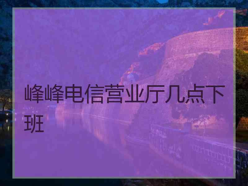 峰峰电信营业厅几点下班