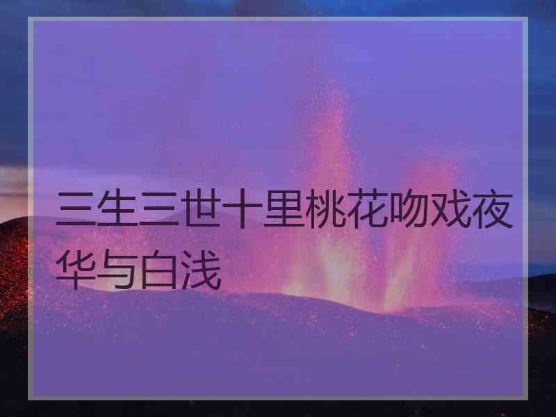 三生三世十里桃花吻戏夜华与白浅