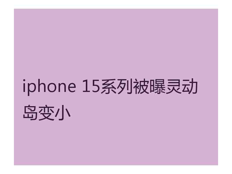 iphone 15系列被曝灵动岛变小