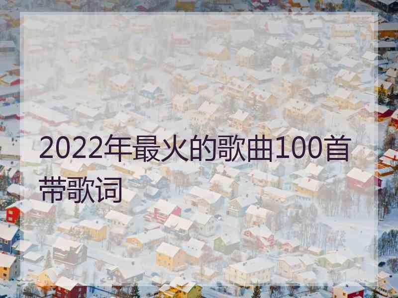 2022年最火的歌曲100首带歌词