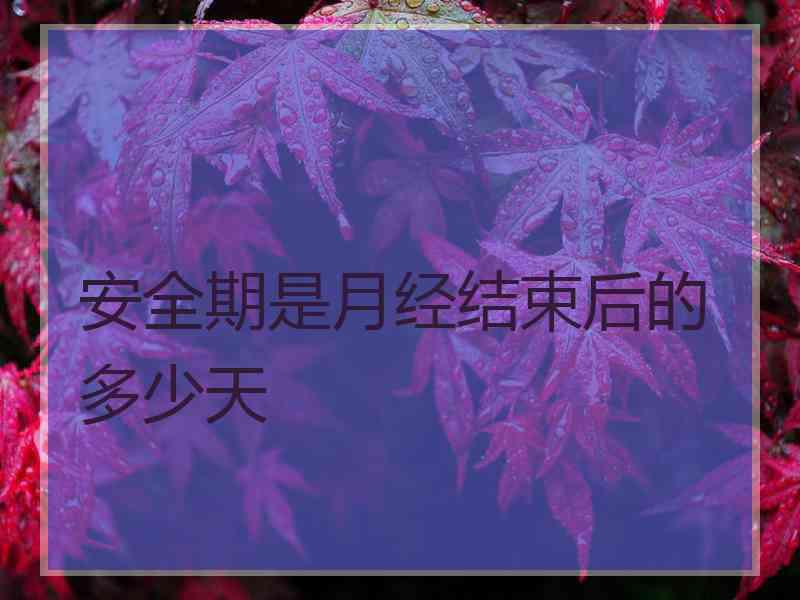 安全期是月经结束后的多少天