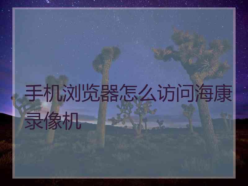 手机浏览器怎么访问海康录像机