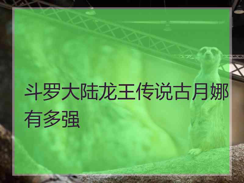 斗罗大陆龙王传说古月娜有多强