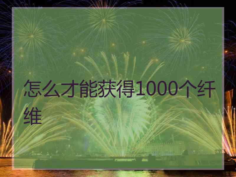 怎么才能获得1000个纤维