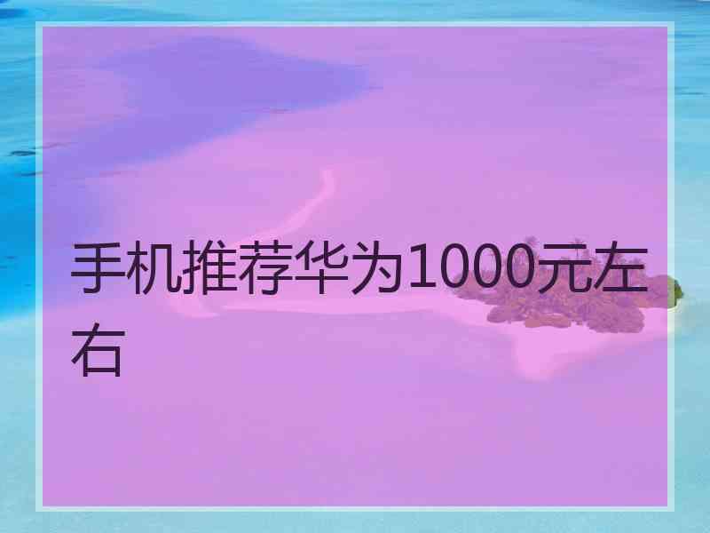 手机推荐华为1000元左右