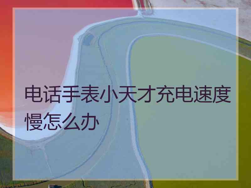 电话手表小天才充电速度慢怎么办