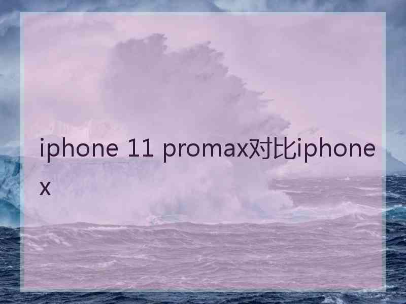 iphone 11 promax对比iphonex