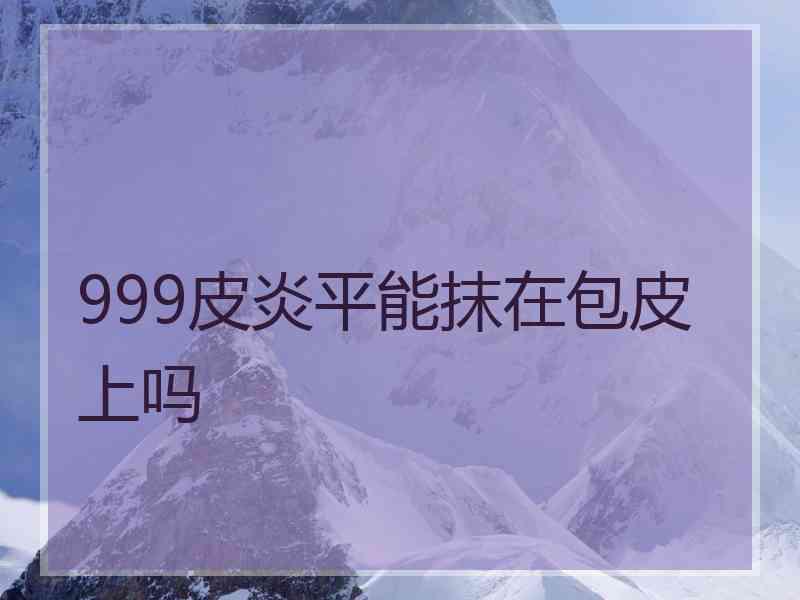 999皮炎平能抹在包皮上吗