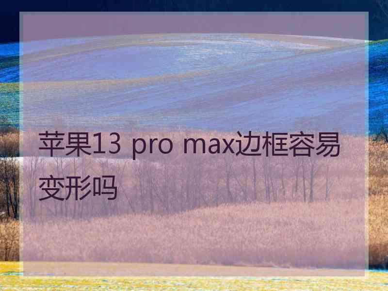 苹果13 pro max边框容易变形吗