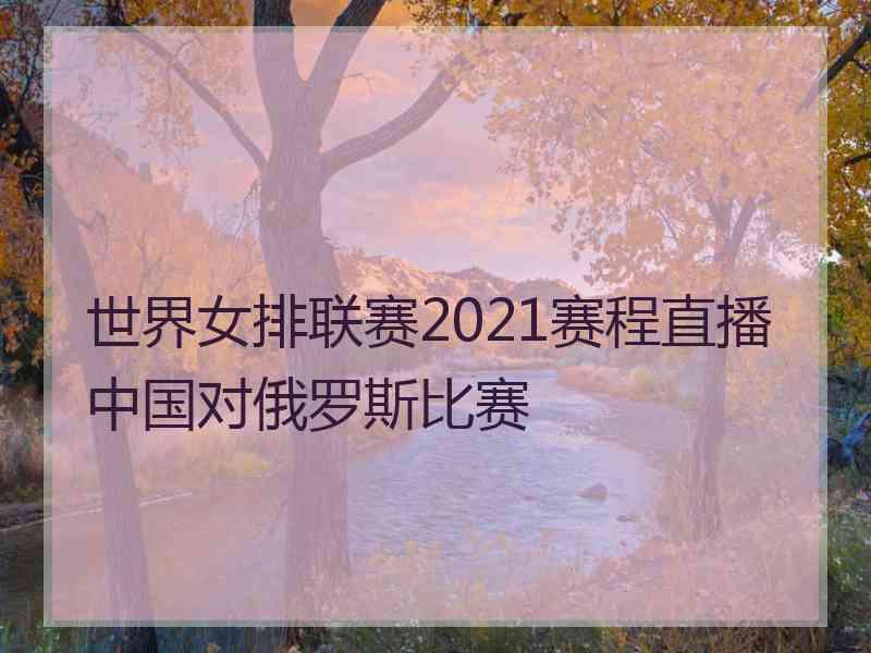 世界女排联赛2021赛程直播中国对俄罗斯比赛