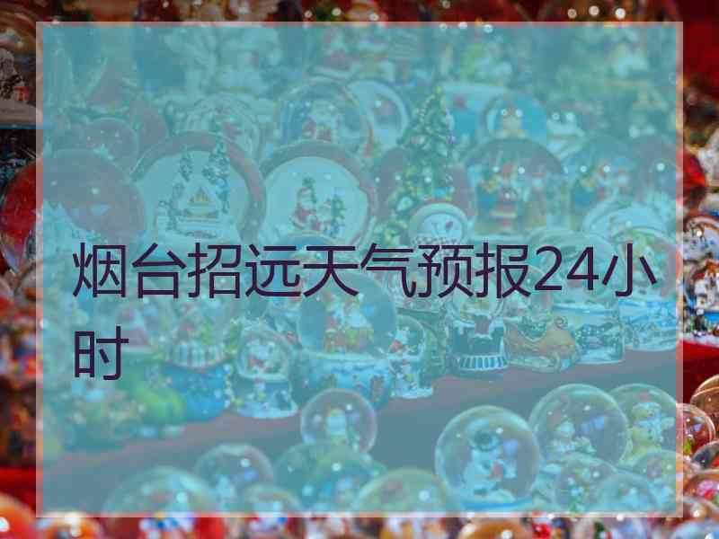 烟台招远天气预报24小时