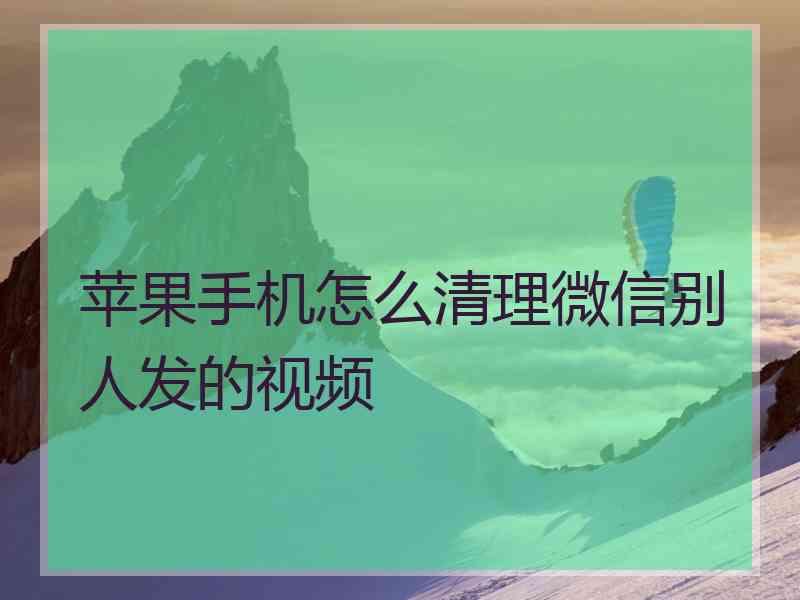 苹果手机怎么清理微信别人发的视频