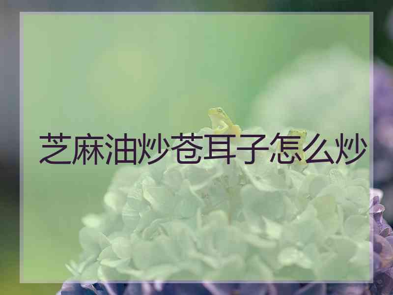 芝麻油炒苍耳子怎么炒