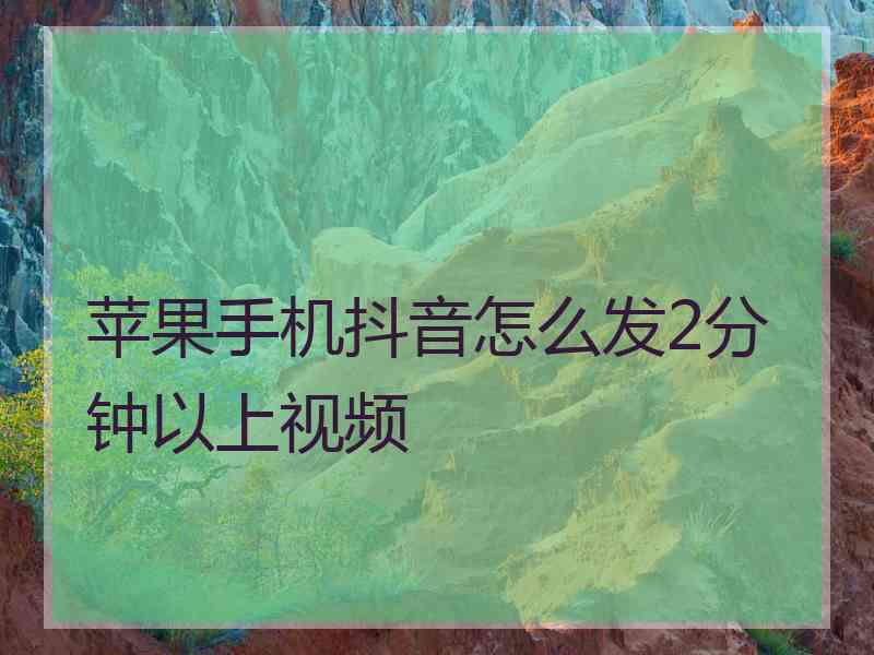 苹果手机抖音怎么发2分钟以上视频