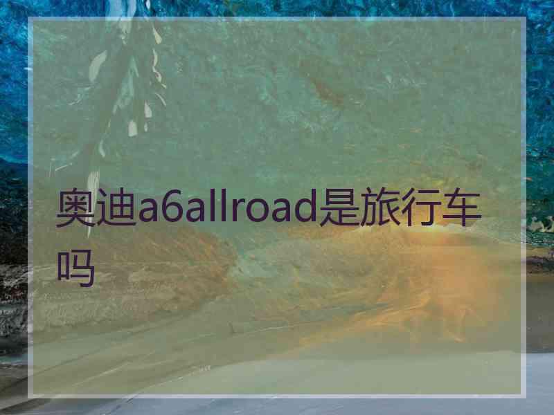 奥迪a6allroad是旅行车吗