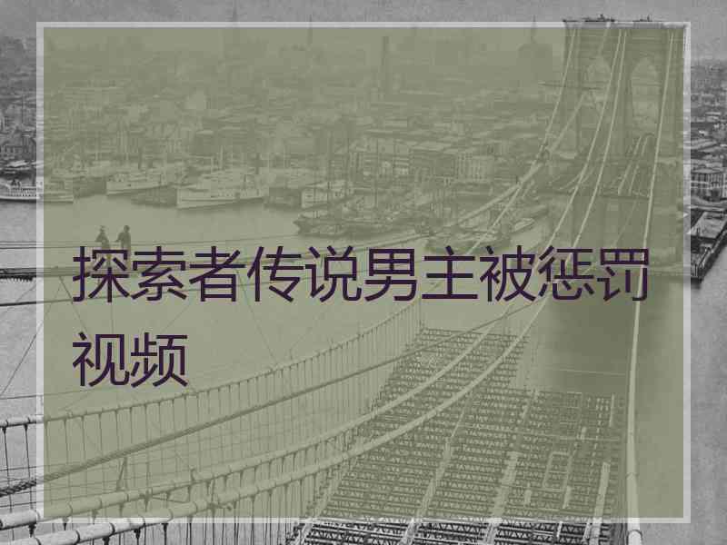 探索者传说男主被惩罚视频