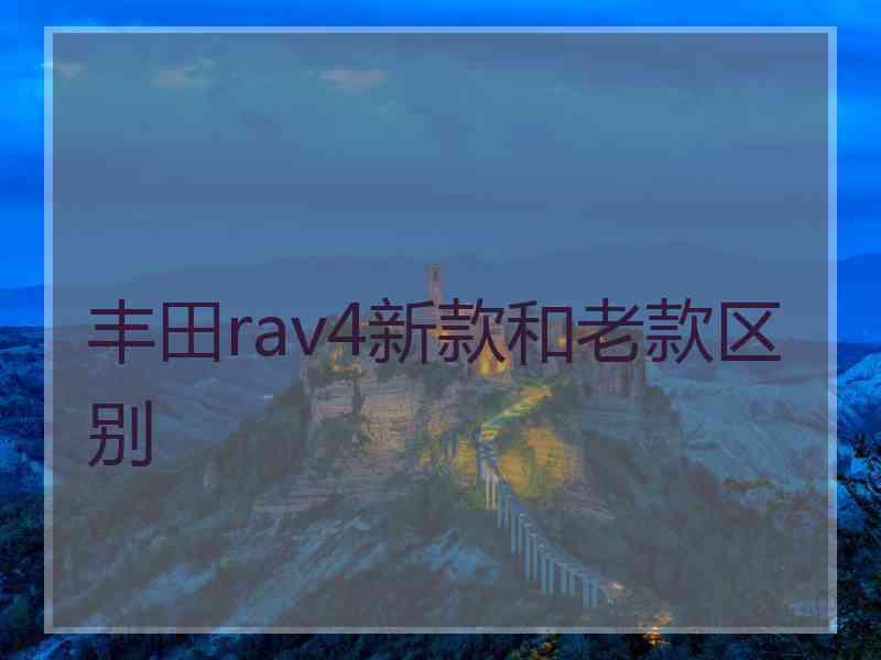 丰田rav4新款和老款区别