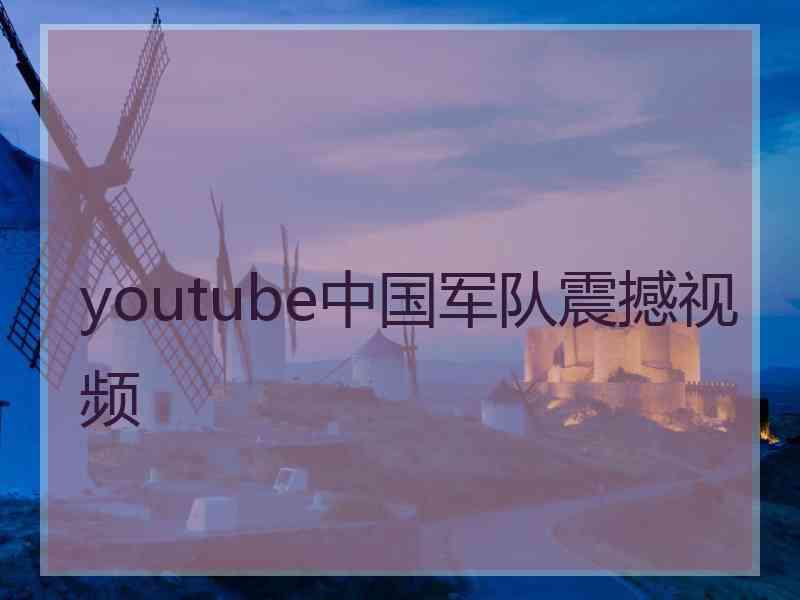 youtube中国军队震撼视频