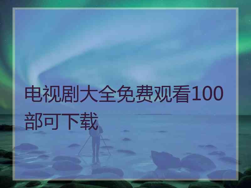 电视剧大全免费观看100部可下载