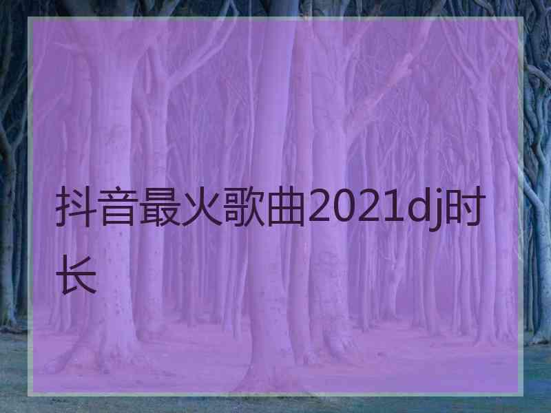 抖音最火歌曲2021dj时长