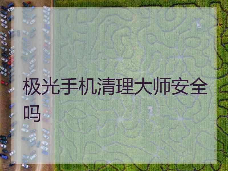 极光手机清理大师安全吗