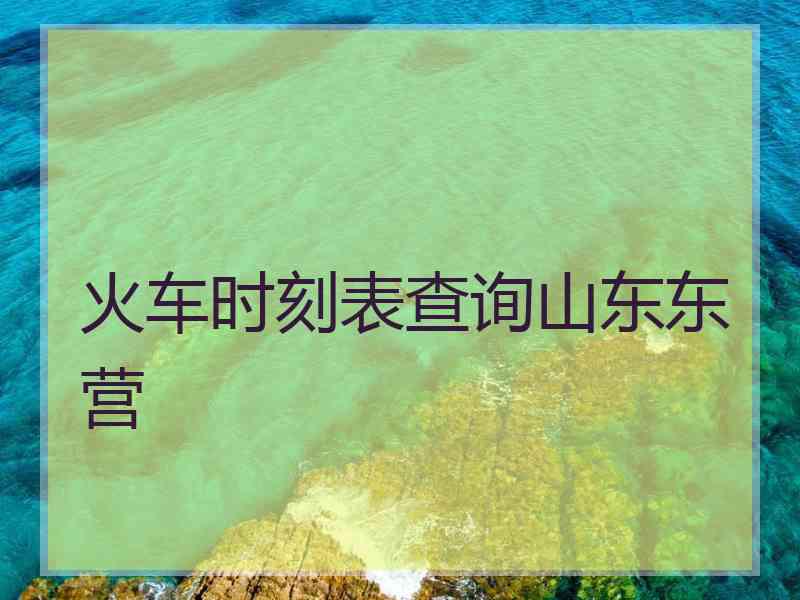 火车时刻表查询山东东营