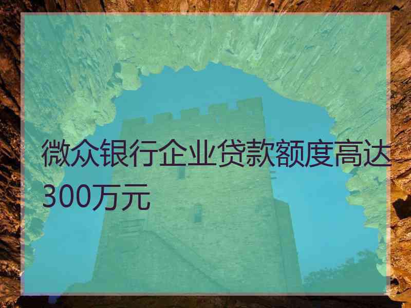 微众银行企业贷款额度高达300万元