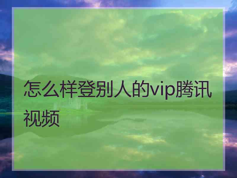 怎么样登别人的vip腾讯视频