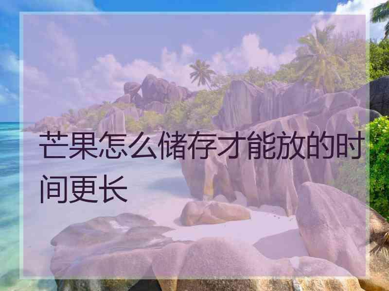 芒果怎么储存才能放的时间更长