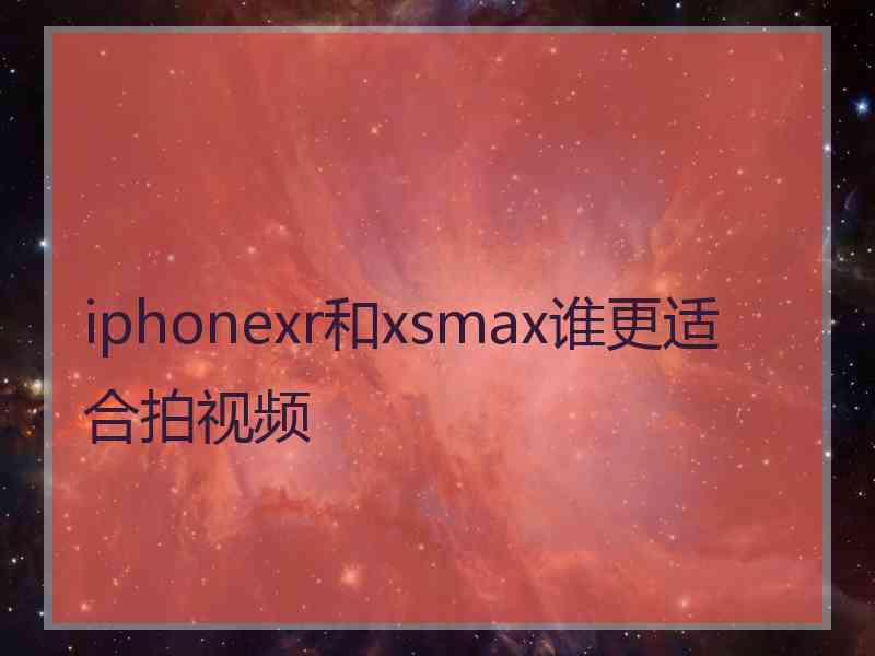 iphonexr和xsmax谁更适合拍视频