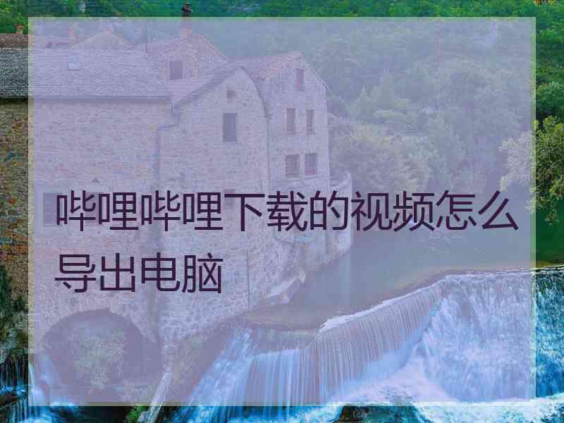 哔哩哔哩下载的视频怎么导出电脑