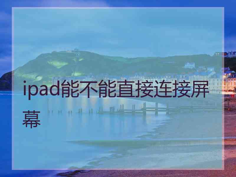 ipad能不能直接连接屏幕