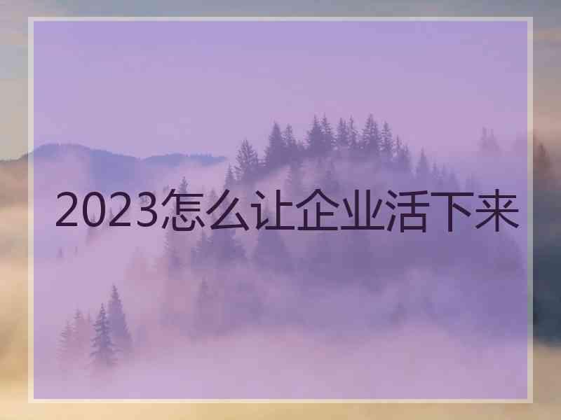 2023怎么让企业活下来